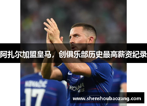 阿扎尔加盟皇马，创俱乐部历史最高薪资纪录