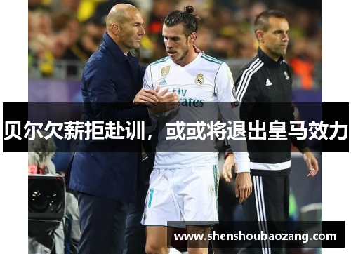 贝尔欠薪拒赴训，或或将退出皇马效力