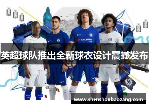 英超球队推出全新球衣设计震撼发布