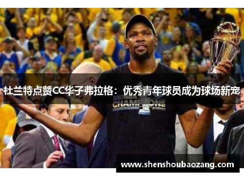 杜兰特点赞CC华子弗拉格：优秀青年球员成为球场新宠